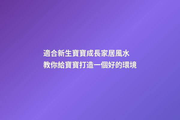 適合新生寶寶成長家居風水 教你給寶寶打造一個好的環境